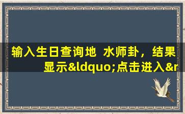 输入生日查询地  水师卦，结果显示“点击进入”，这是什么意思